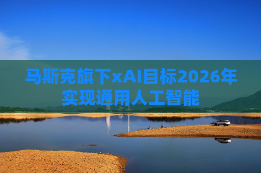 马斯克旗下xAI目标2026年实现通用人工智能