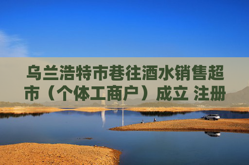 乌兰浩特市巷往酒水销售超市（个体工商户）成立 注册资本1万人民币