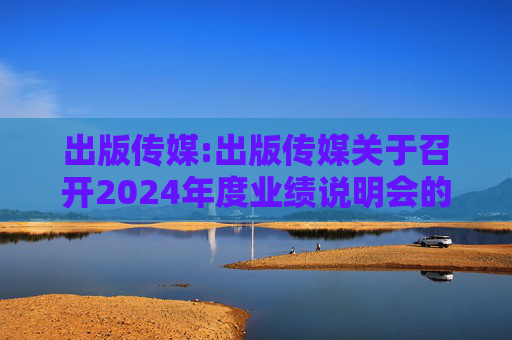 出版传媒:出版传媒关于召开2024年度业绩说明会的公告