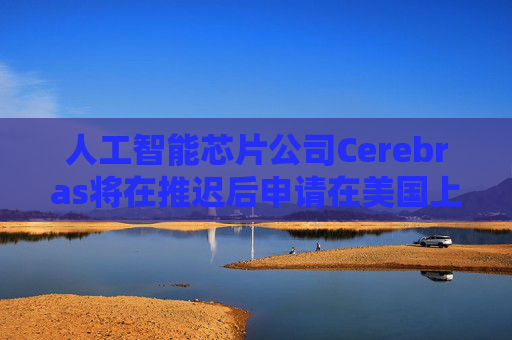 人工智能芯片公司Cerebras将在推迟后申请在美国上市