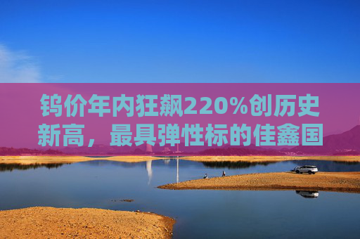 钨价年内狂飙220%创历史新高，最具弹性标的佳鑫国际（03858）或有10倍空间？