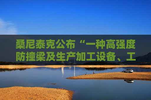桑尼泰克公布“一种高强度防撞梁及生产加工设备、工艺”专利