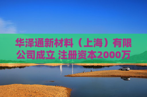 华泽通新材料（上海）有限公司成立 注册资本2000万人民币