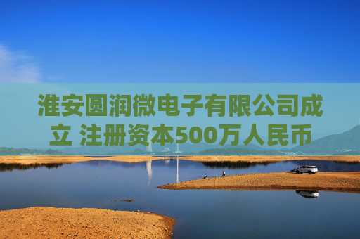 淮安圆润微电子有限公司成立 注册资本500万人民币
