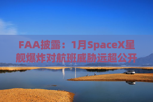 FAA披露：1月SpaceX星舰爆炸对航班威胁远超公开信息