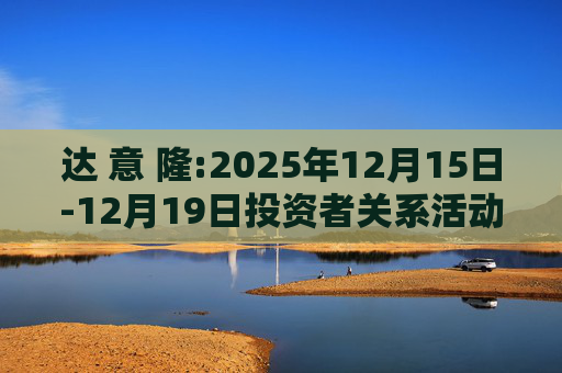 达 意 隆:2025年12月15日-12月19日投资者关系活动记录表