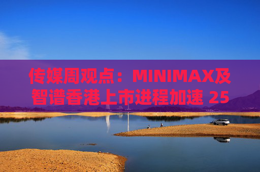 传媒周观点：MINIMAX及智谱香港上市进程加速 25年游戏行业总规模持续增长  第1张