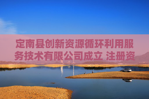 定南县创新资源循环利用服务技术有限公司成立 注册资本1000万人民币