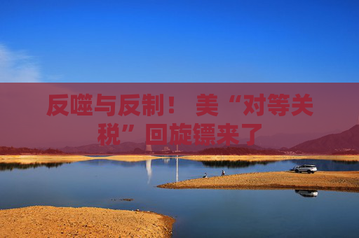反噬与反制！ 美“对等关税”回旋镖来了