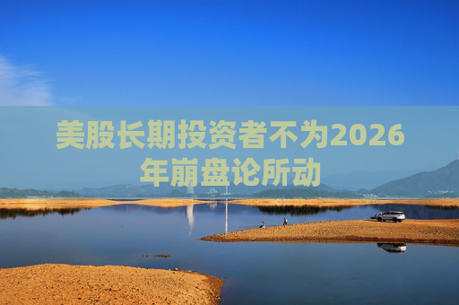 美股长期投资者不为2026年崩盘论所动