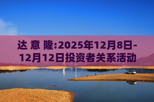 达 意 隆:2025年12月8日-12月12日投资者关系活动记录表