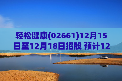 轻松健康(02661)12月15日至12月18日招股 预计12月23日上市