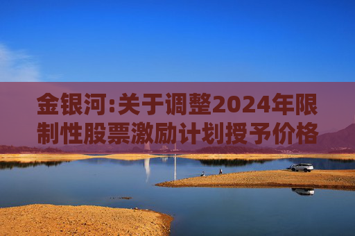 金银河:关于调整2024年限制性股票激励计划授予价格及授予数量的公告