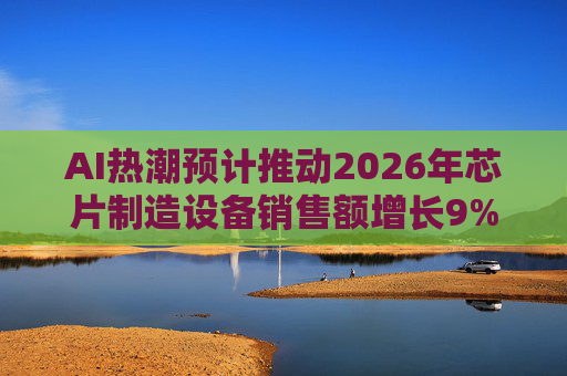 AI热潮预计推动2026年芯片制造设备销售额增长9%,达1260亿美元 第1张 AI热潮预计推动2026年芯片制造设备销售额增长9%,达1260亿美元 第1张
