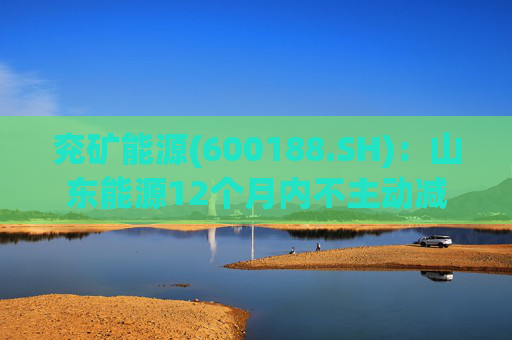 兖矿能源(600188.SH)：山东能源12个月内不主动减持所持有的公司股份