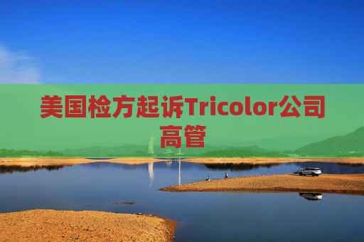 美国检方起诉Tricolor公司高管
