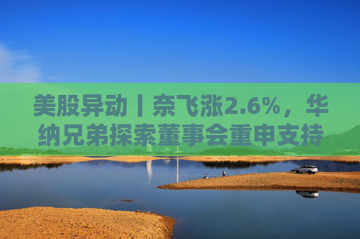 美股异动丨奈飞涨2.6%，华纳兄弟探索董事会重申支持奈飞交易
