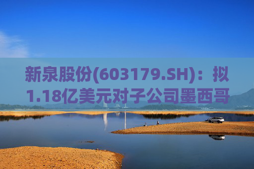 新泉股份(603179.SH)：拟1.18亿美元对子公司墨西哥新泉增资