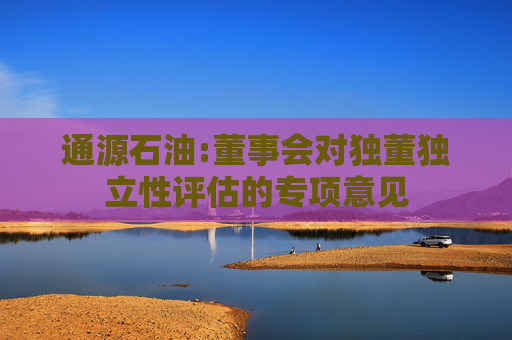 通源石油:董事会对独董独立性评估的专项意见
