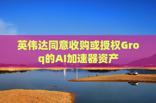 英伟达同意收购或授权Groq的AI加速器资产  第1张