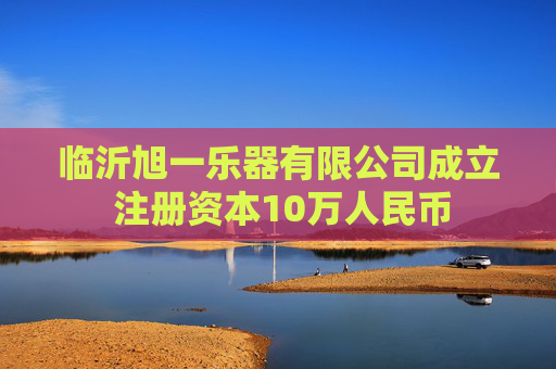临沂旭一乐器有限公司成立 注册资本10万人民币