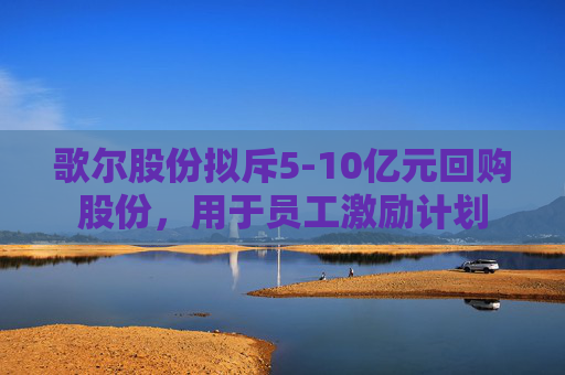 歌尔股份拟斥5-10亿元回购股份，用于员工激励计划  第1张