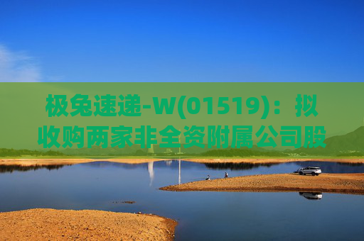 极兔速递-W(01519)：拟收购两家非全资附属公司股权