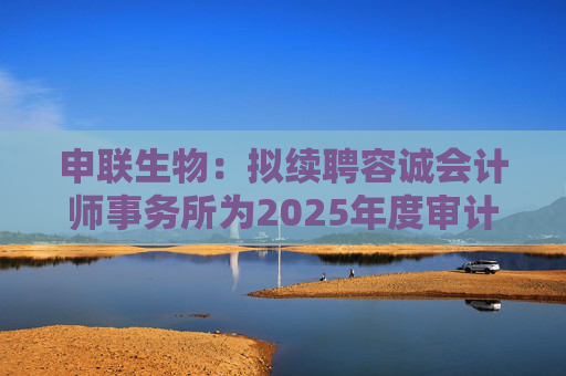 申联生物：拟续聘容诚会计师事务所为2025年度审计机构