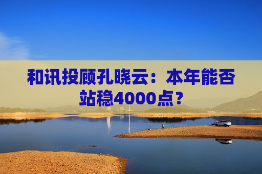 和讯投顾孔晓云：本年能否站稳4000点？