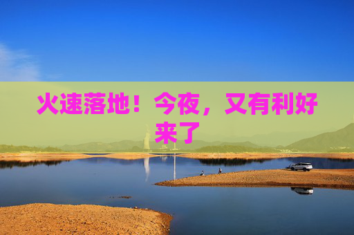 火速落地！今夜，又有利好来了