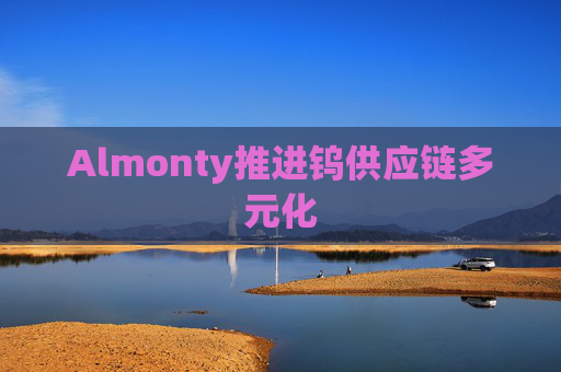 Almonty推进钨供应链多元化