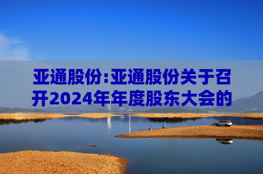 亚通股份:亚通股份关于召开2024年年度股东大会的通知