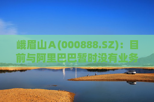 峨眉山Ａ(000888.SZ)：目前与阿里巴巴暂时没有业务合作