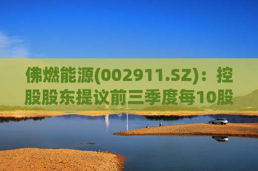 佛燃能源(002911.SZ)：控股股东提议前三季度每10股派发现金股利2.5元