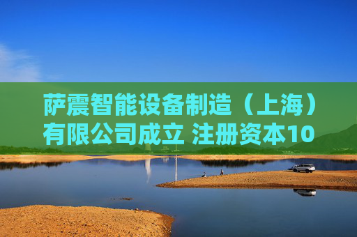 萨震智能设备制造（上海）有限公司成立 注册资本1000万人民币