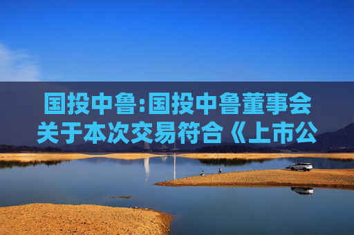 国投中鲁:国投中鲁董事会关于本次交易符合《上市公司重大资产重组管理办法》第十一条、第四十三条和第四十四条规定的说明