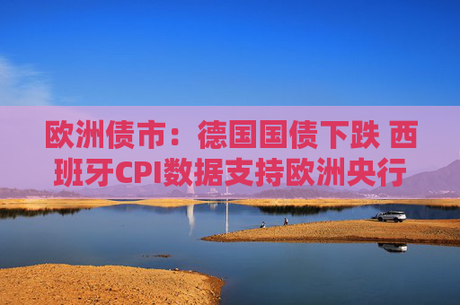 欧洲债市：德国国债下跌 西班牙CPI数据支持欧洲央行按兵不动