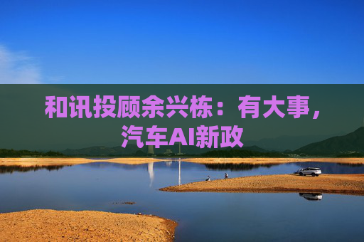 和讯投顾余兴栋：有大事，汽车AI新政