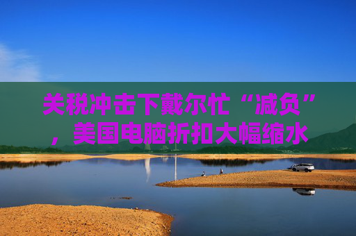 关税冲击下戴尔忙“减负”，美国电脑折扣大幅缩水  第1张