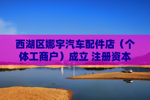 西湖区娜宇汽车配件店（个体工商户）成立 注册资本5万人民币  第1张
