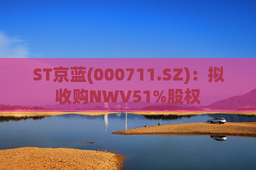 ST京蓝(000711.SZ)：拟收购NWV51%股权