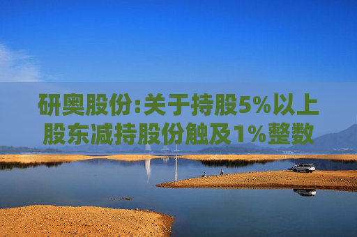 研奥股份:关于持股5%以上股东减持股份触及1%整数倍的公告