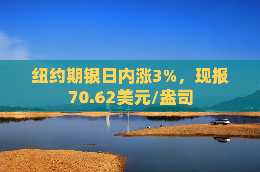 纽约期银日内涨3%，现报70.62美元/盎司