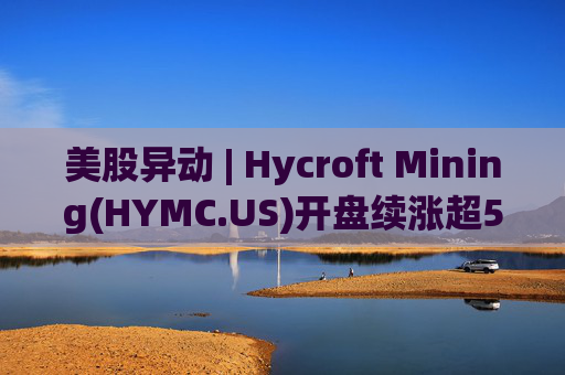 美股异动 | Hycroft Mining(HYMC.US)开盘续涨超5% 9月以来累涨460%