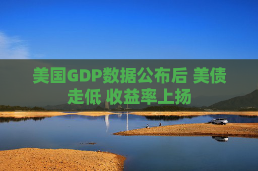 美国GDP数据公布后 美债走低 收益率上扬