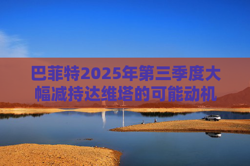 巴菲特2025年第三季度大幅减持达维塔的可能动机  第1张