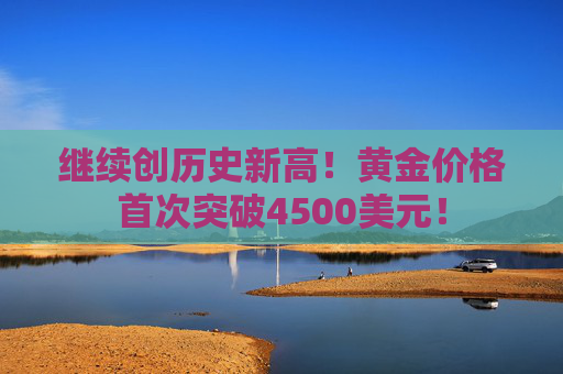 继续创历史新高！黄金价格首次突破4500美元！