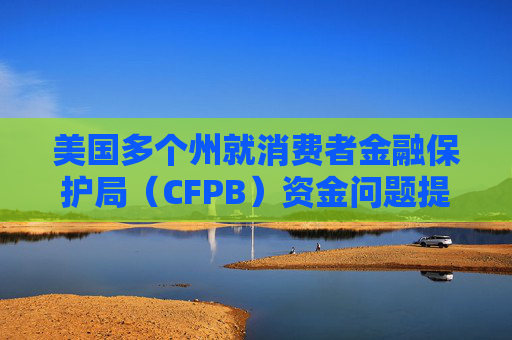 美国多个州就消费者金融保护局（CFPB）资金问题提起诉讼