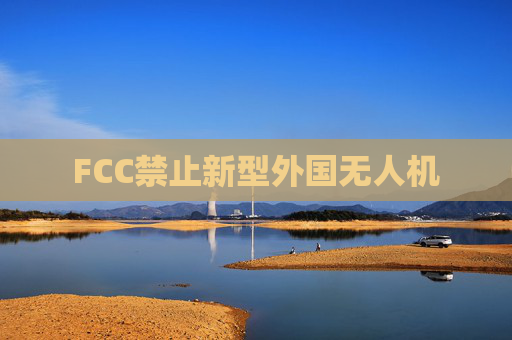 FCC禁止新型外国无人机