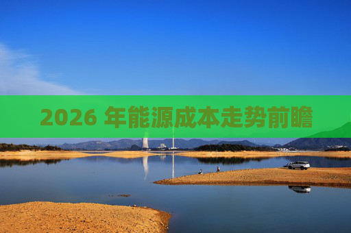 2026 年能源成本走势前瞻